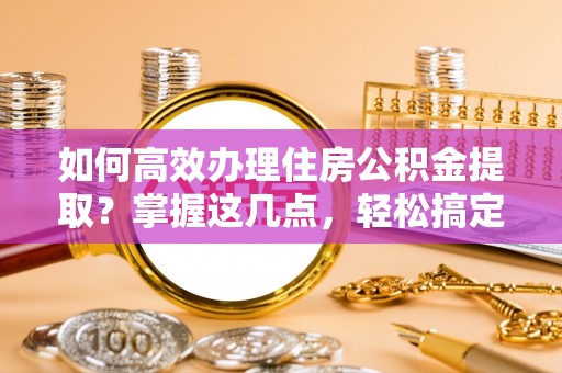 石河子如何高效办理住房公积金提取？掌握这几点，轻松搞定！