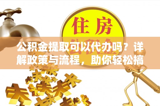 石河子公积金提取可以代办吗？详解政策与流程，助你轻松搞定！